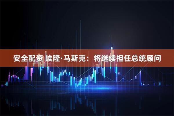 安全配资 埃隆·马斯克：将继续担任总统顾问