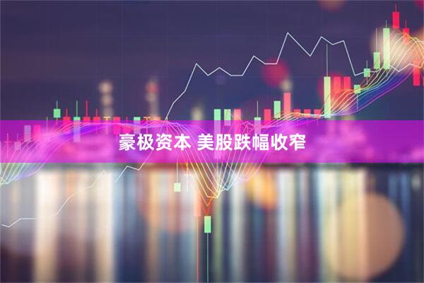 豪极资本 美股跌幅收窄