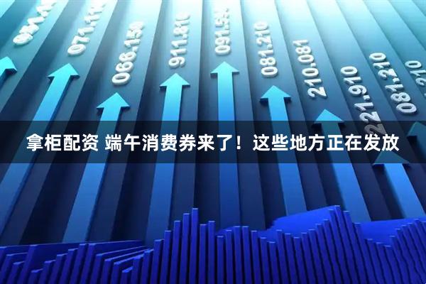 拿柜配资 端午消费券来了！这些地方正在发放