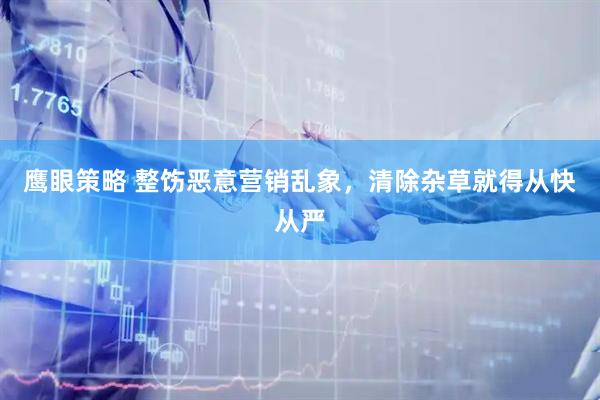 鹰眼策略 整饬恶意营销乱象，清除杂草就得从快从严