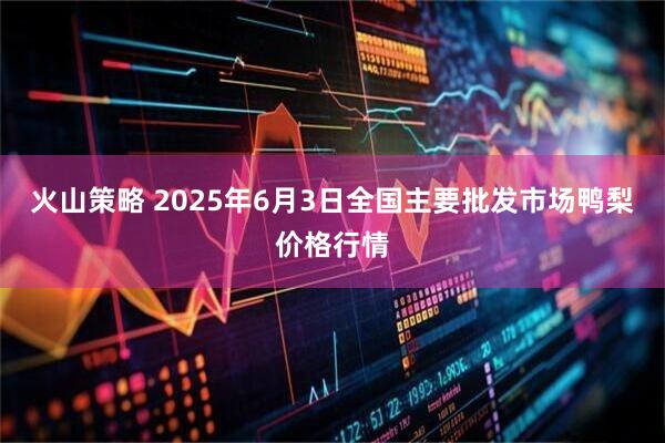 火山策略 2025年6月3日全国主要批发市场鸭梨价格行情
