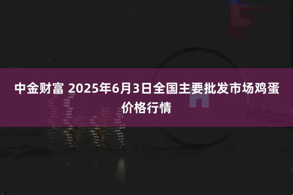 中金财富 2025年6月3日全国主要批发市场鸡蛋价格行情