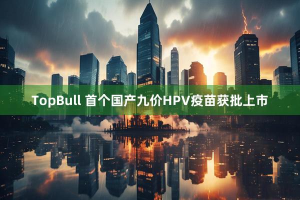 TopBull 首个国产九价HPV疫苗获批上市