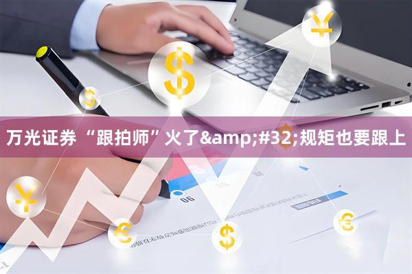 万光证券 “跟拍师”火了&#32;规矩也要跟上