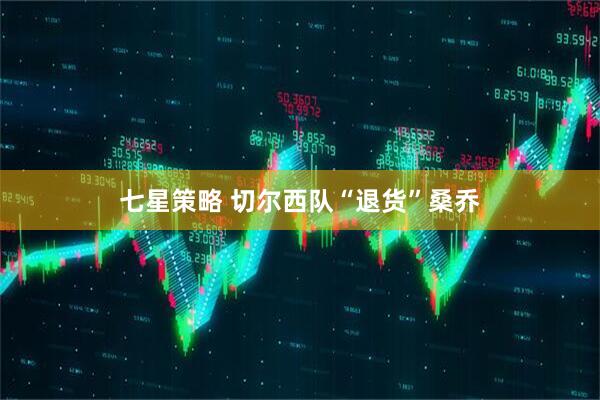 七星策略 切尔西队“退货”桑乔