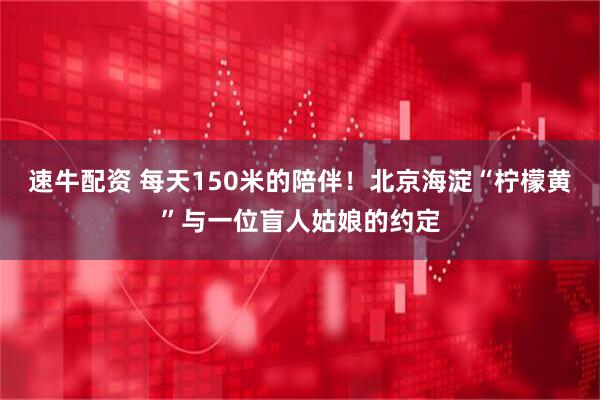 速牛配资 每天150米的陪伴！北京海淀“柠檬黄”与一位盲人姑娘的约定