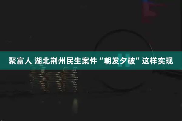 聚富人 湖北荆州民生案件“朝发夕破”这样实现