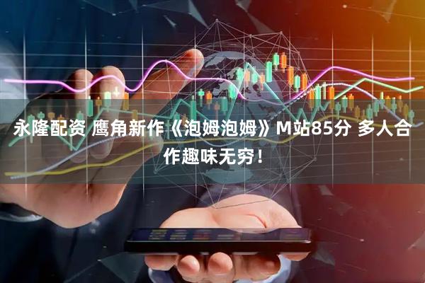 永隆配资 鹰角新作《泡姆泡姆》M站85分 多人合作趣味无穷！