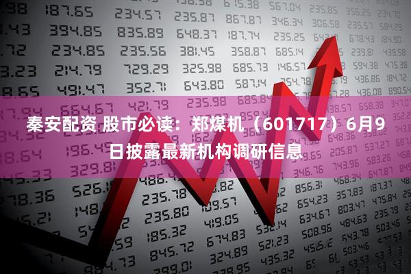 秦安配资 股市必读：郑煤机（601717）6月9日披露最新机构调研信息