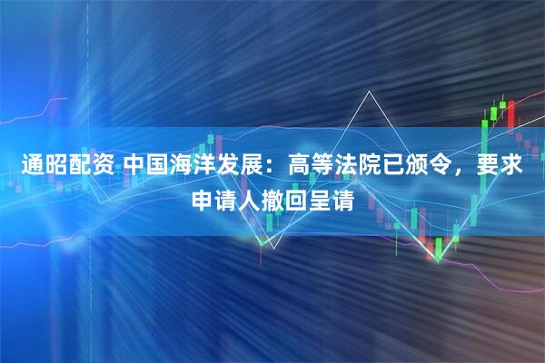 通昭配资 中国海洋发展：高等法院已颁令，要求申请人撤回呈请