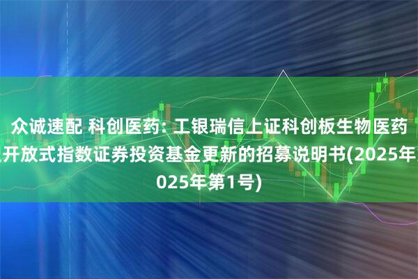 众诚速配 科创医药: 工银瑞信上证科创板生物医药交易型开放式指数证券投资基金更新的招募说明书(2025年第1号)