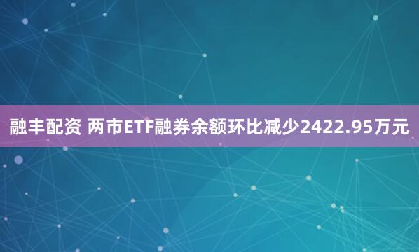 融丰配资 两市ETF融券余额环比减少2422.95万元