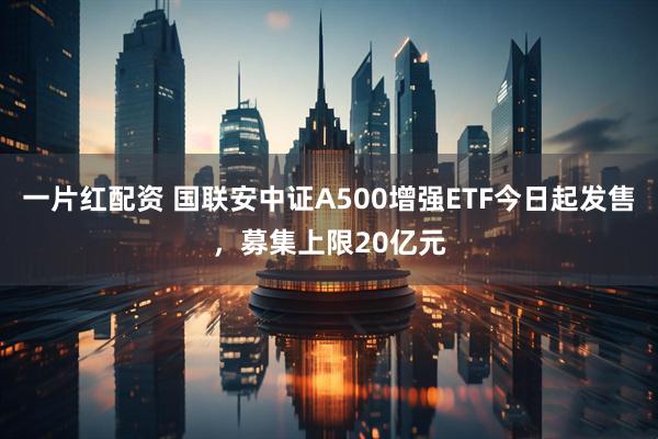 一片红配资 国联安中证A500增强ETF今日起发售，募集上限20亿元