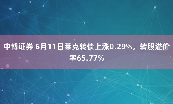 中博证券 6月11日莱克转债上涨0.29%，转股溢价率65.77%