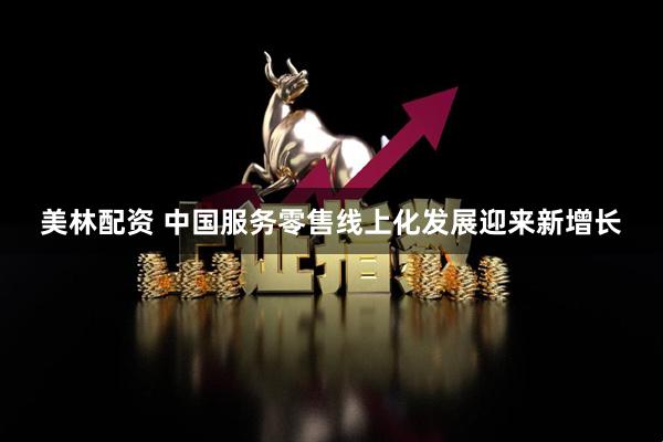 美林配资 中国服务零售线上化发展迎来新增长
