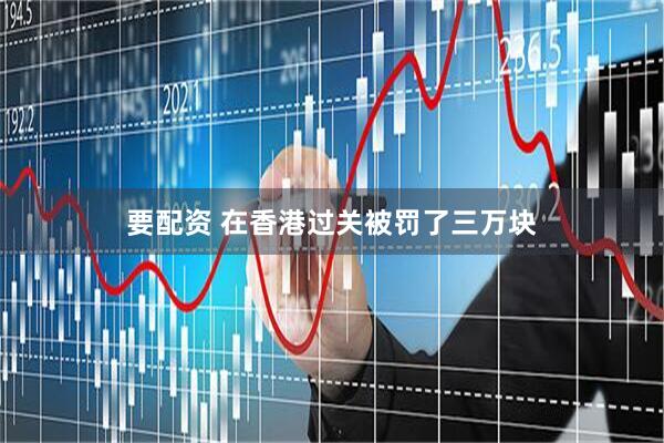 要配资 在香港过关被罚了三万块