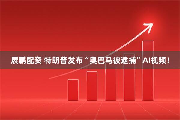 展鹏配资 特朗普发布“奥巴马被逮捕”AI视频！