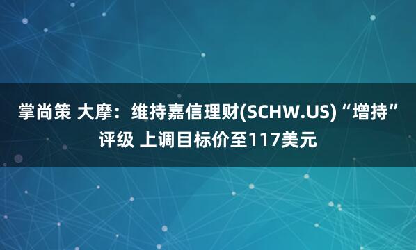 掌尚策 大摩：维持嘉信理财(SCHW.US)“增持”评级 上调目标价至117美元