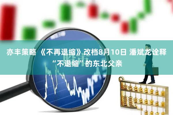 亦丰策略 《不再退缩》改档8月10日 潘斌龙诠释“不退缩”的东北父亲