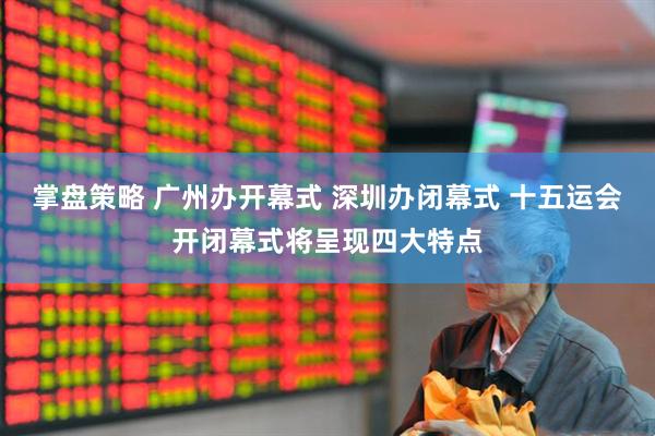 掌盘策略 广州办开幕式 深圳办闭幕式 十五运会开闭幕式将呈现四大特点