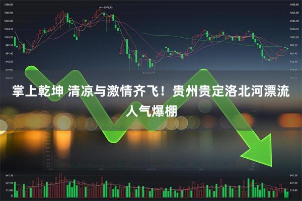 掌上乾坤 清凉与激情齐飞！贵州贵定洛北河漂流人气爆棚
