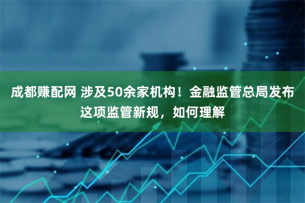 成都赚配网 涉及50余家机构！金融监管总局发布这项监管新规，如何理解