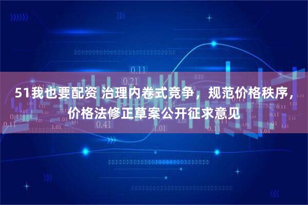 51我也要配资 治理内卷式竞争，规范价格秩序，价格法修正草案公开征求意见