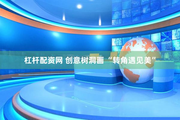 杠杆配资网 创意树洞画 “转角遇见美”