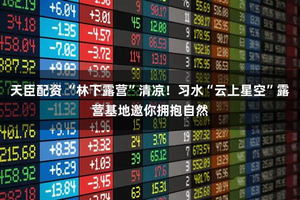 天臣配资 “林下露营”清凉！习水“云上星空”露营基地邀你拥抱自然