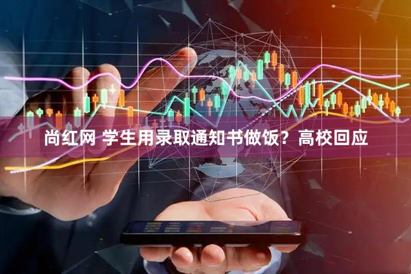 尚红网 学生用录取通知书做饭？高校回应