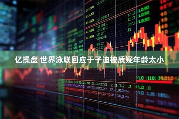 亿操盘 世界泳联回应于子迪被质疑年龄太小