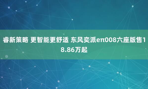 睿新策略 更智能更舒适 东风奕派eπ008六座版售18.86万起