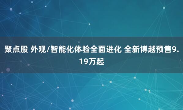聚点股 外观/智能化体验全面进化 全新博越预售9.19万起
