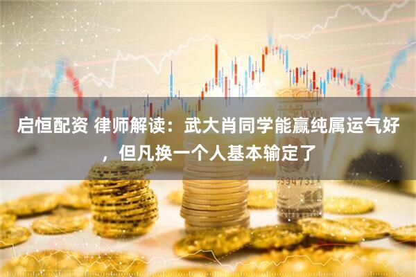 启恒配资 律师解读：武大肖同学能赢纯属运气好，但凡换一个人基本输定了