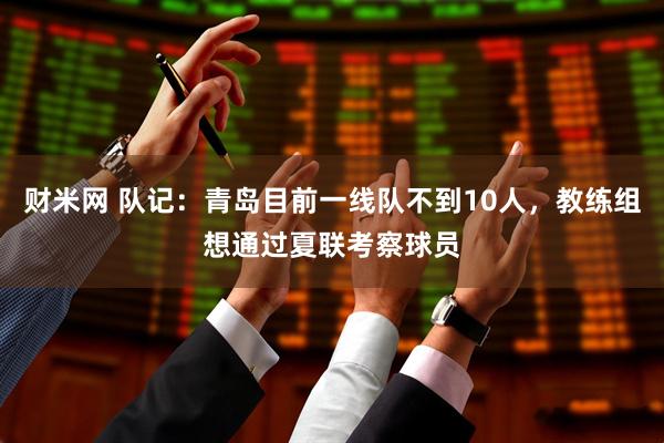 财米网 队记：青岛目前一线队不到10人，教练组想通过夏联考察球员