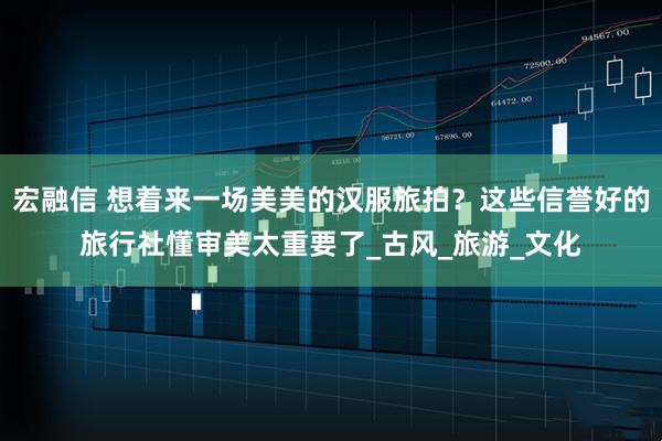 宏融信 想着来一场美美的汉服旅拍？这些信誉好的旅行社懂审美太重要了_古风_旅游_文化