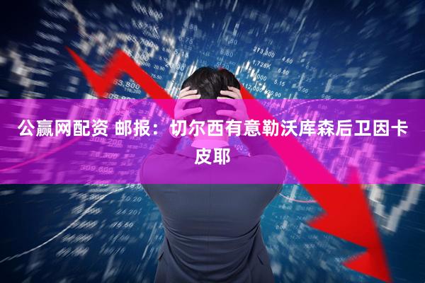 公赢网配资 邮报：切尔西有意勒沃库森后卫因卡皮耶