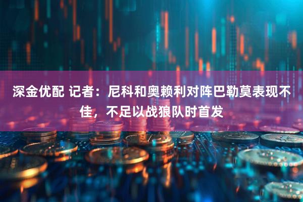 深金优配 记者：尼科和奥赖利对阵巴勒莫表现不佳，不足以战狼队时首发