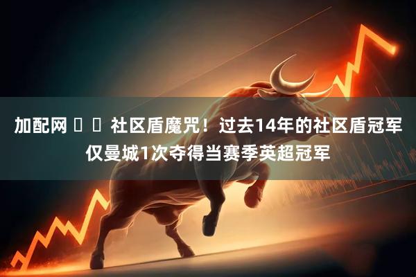 加配网 ⁉️社区盾魔咒！过去14年的社区盾冠军仅曼城1次夺得当赛季英超冠军
