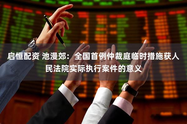 启恒配资 池漫郊：全国首例仲裁庭临时措施获人民法院实际执行案件的意义