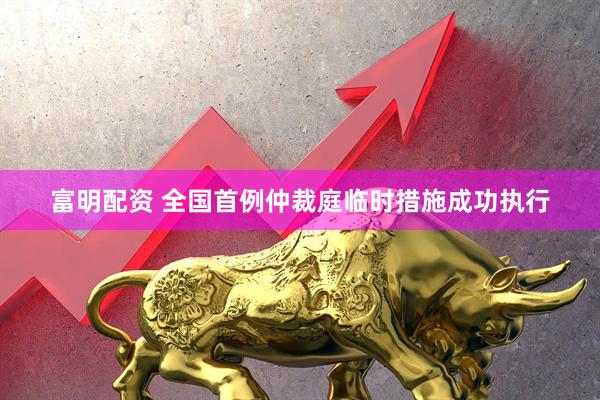 富明配资 全国首例仲裁庭临时措施成功执行