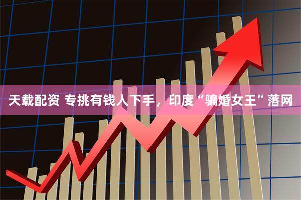 天载配资 专挑有钱人下手，印度“骗婚女王”落网