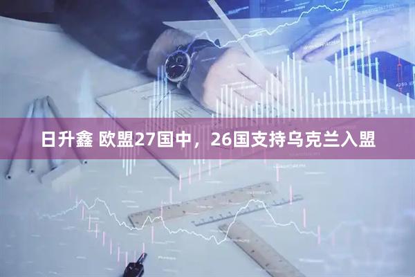 日升鑫 欧盟27国中，26国支持乌克兰入盟
