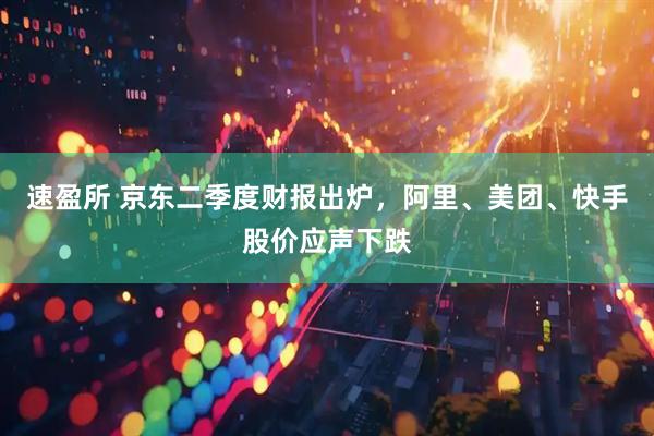 速盈所 京东二季度财报出炉，阿里、美团、快手股价应声下跌