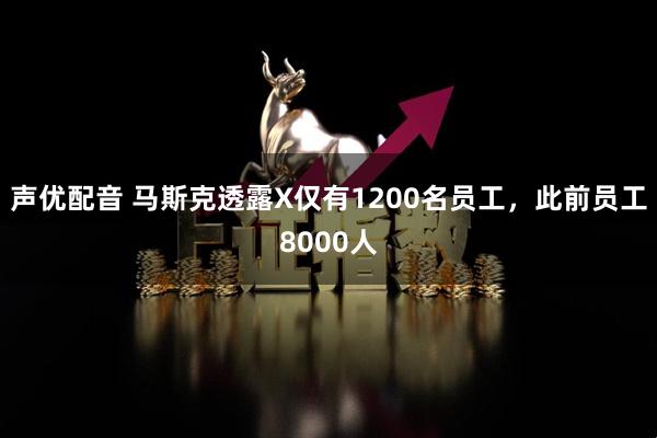 声优配音 马斯克透露X仅有1200名员工，此前员工8000人