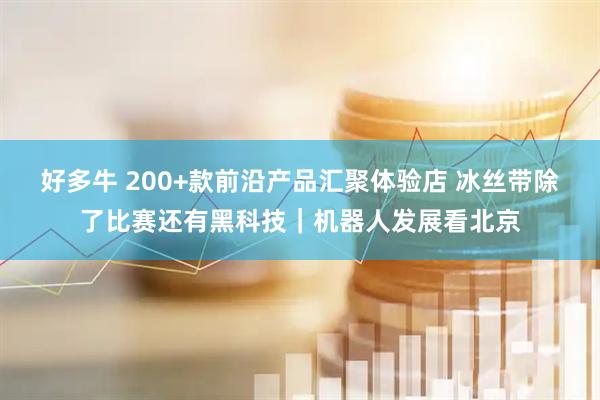 好多牛 200+款前沿产品汇聚体验店 冰丝带除了比赛还有黑科技｜机器人发展看北京