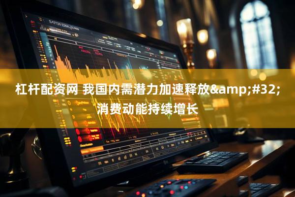 杠杆配资网 我国内需潜力加速释放&#32;消费动能持续增长