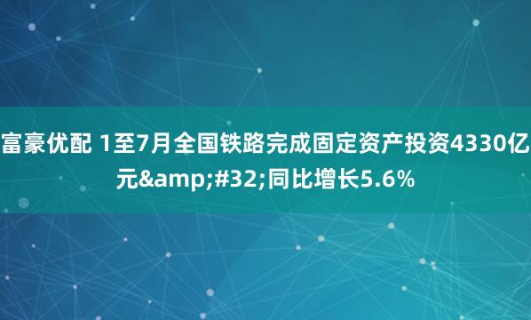 富豪优配 1至7月全国铁路完成固定资产投资4330亿元&#32;同比增长5.6%