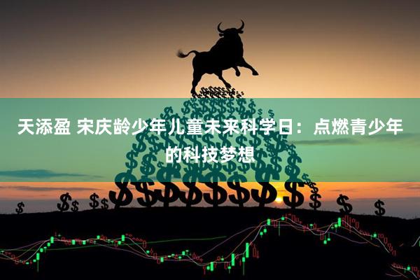 天添盈 宋庆龄少年儿童未来科学日：点燃青少年的科技梦想
