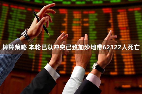 棒棒策略 本轮巴以冲突已致加沙地带62122人死亡